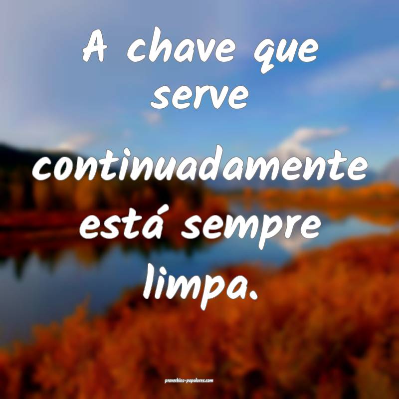 A chave que serve continuadamente está sempre limpa.
...