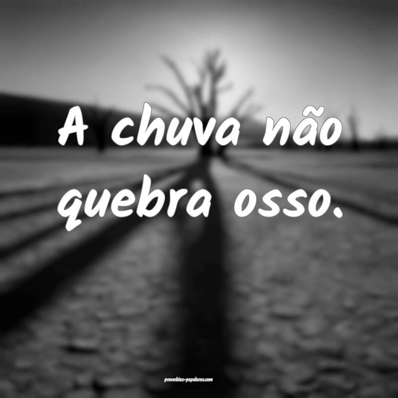 A chuva não quebra osso.
...