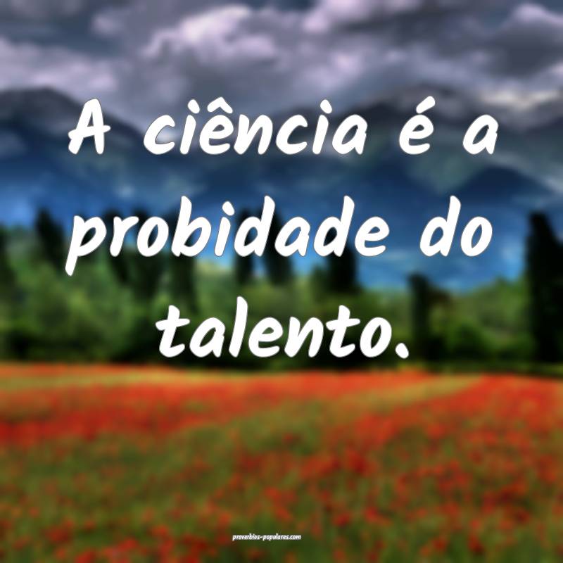 A ciência é a probidade do talento.
...