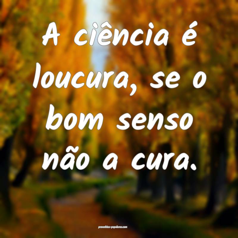 A ciência é loucura, se o bom senso não a cura. ...