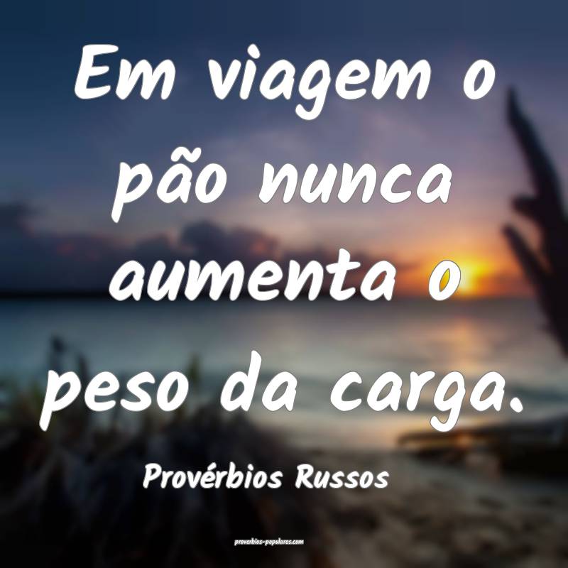 Em viagem o pão nunca aumenta o peso da carga.
...