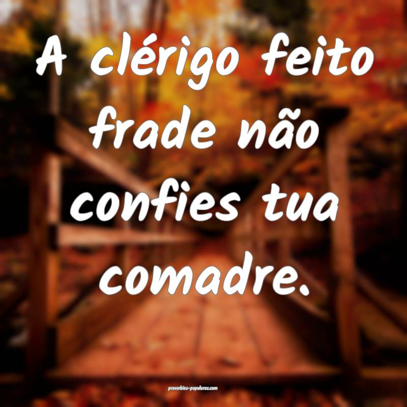 A clérigo feito frade não confies tua comadre.
 ...