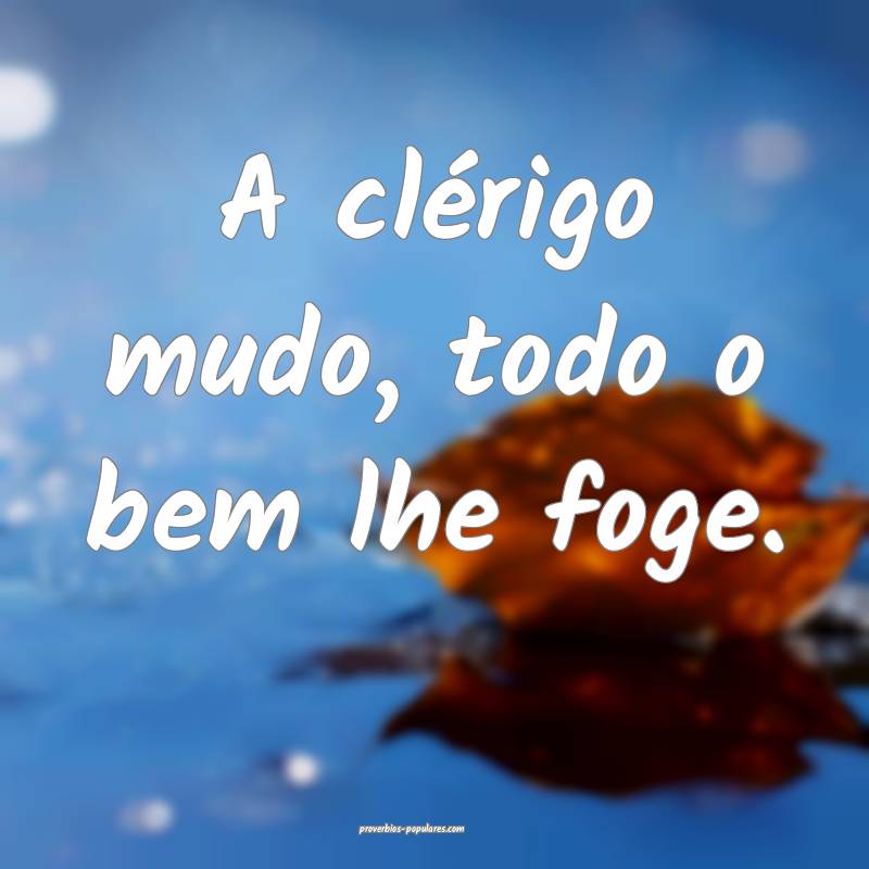 A clérigo mudo, todo o bem lhe foge.
...