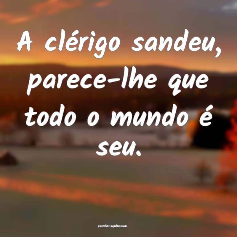 A clérigo sandeu, parece-lhe que todo o mundo é  ...