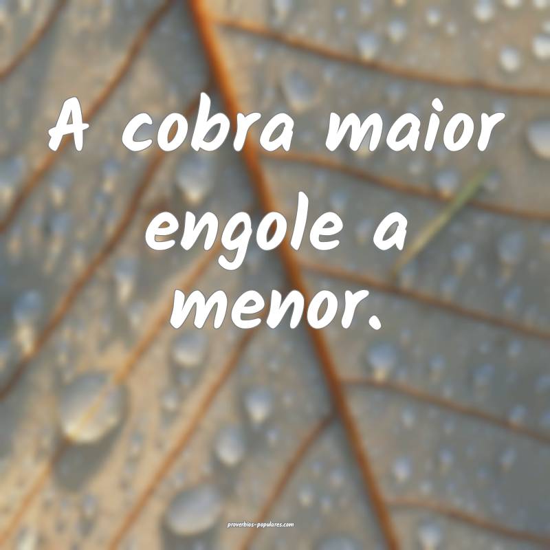 A cobra maior engole a menor.
...