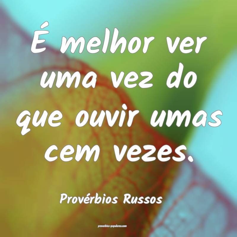 É melhor ver uma vez do que ouvir umas cem vezes.
...