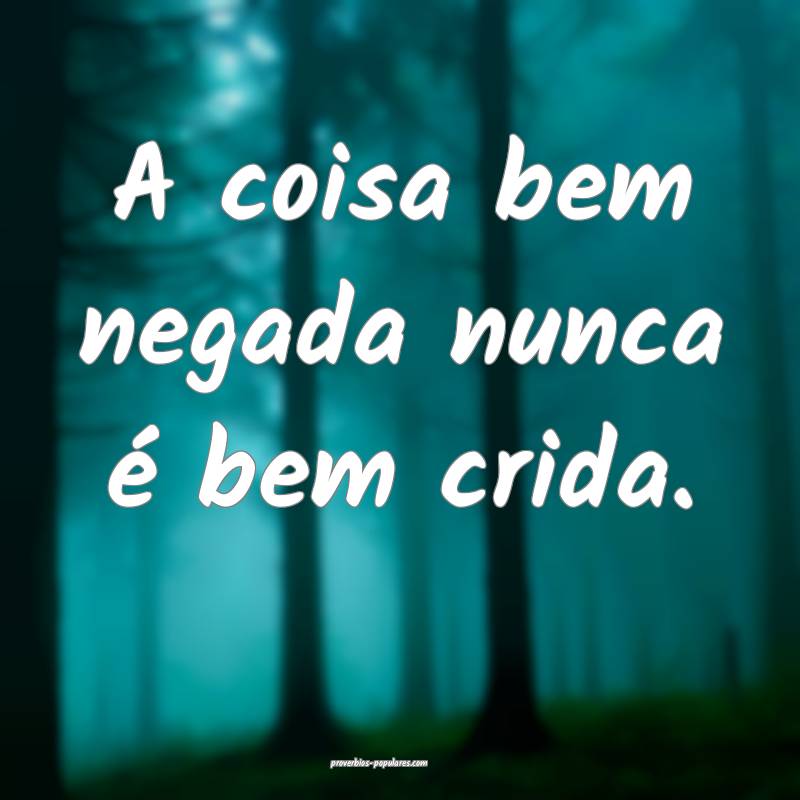 A coisa bem negada nunca é bem crida.
...