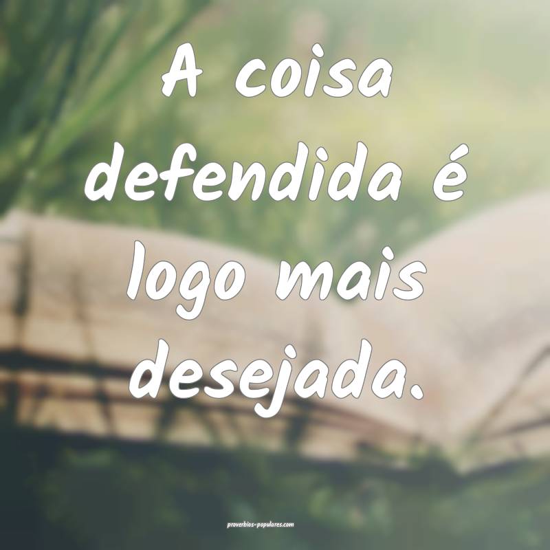 A coisa defendida é logo mais desejada.
 ...