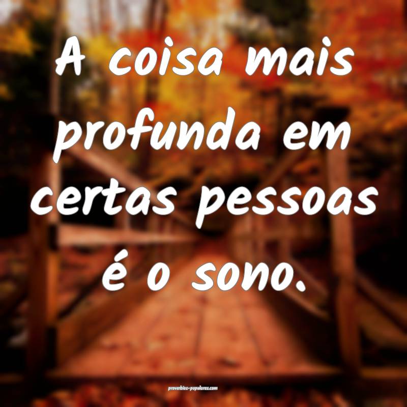 A coisa mais profunda em certas pessoas é o sono.
...