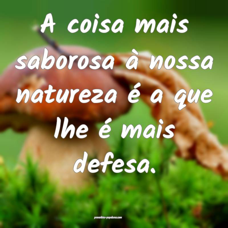 A coisa mais saborosa à nossa natureza é a que lhe é mais defesa.
...