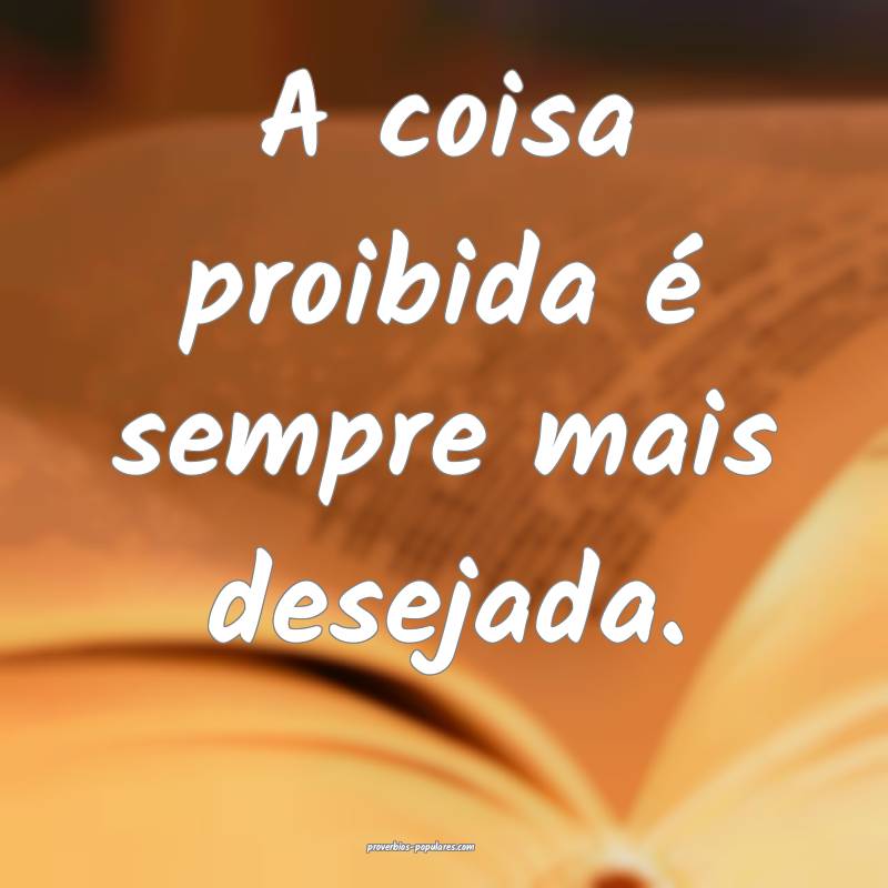 A coisa proibida é sempre mais desejada.
...