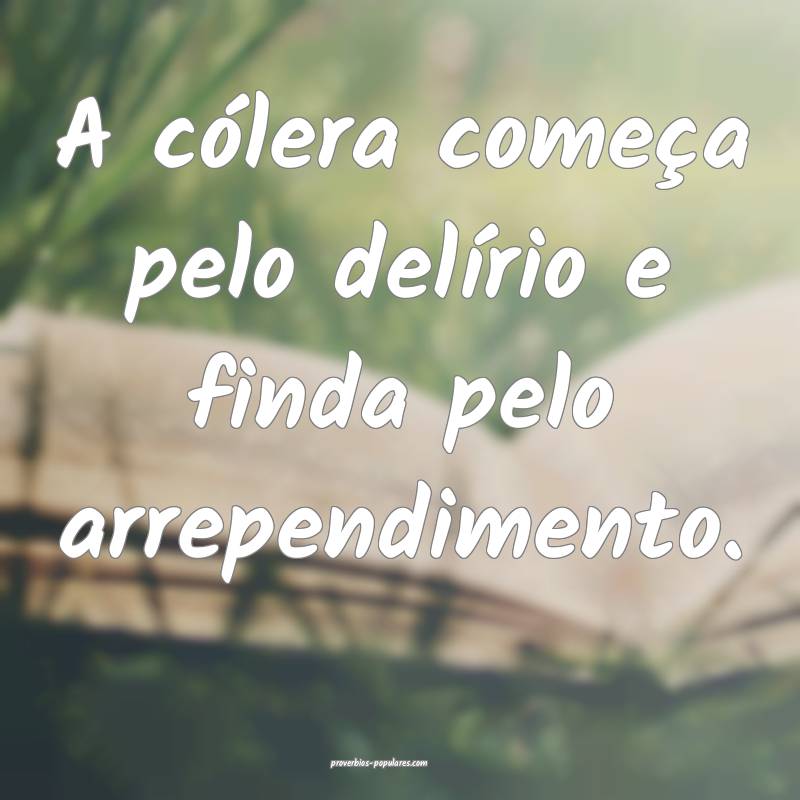 A cólera começa pelo delírio e finda pelo arrep ...