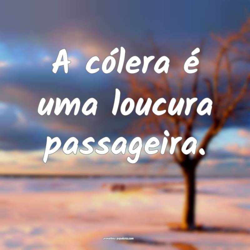 A cólera é uma loucura passageira.
 ...