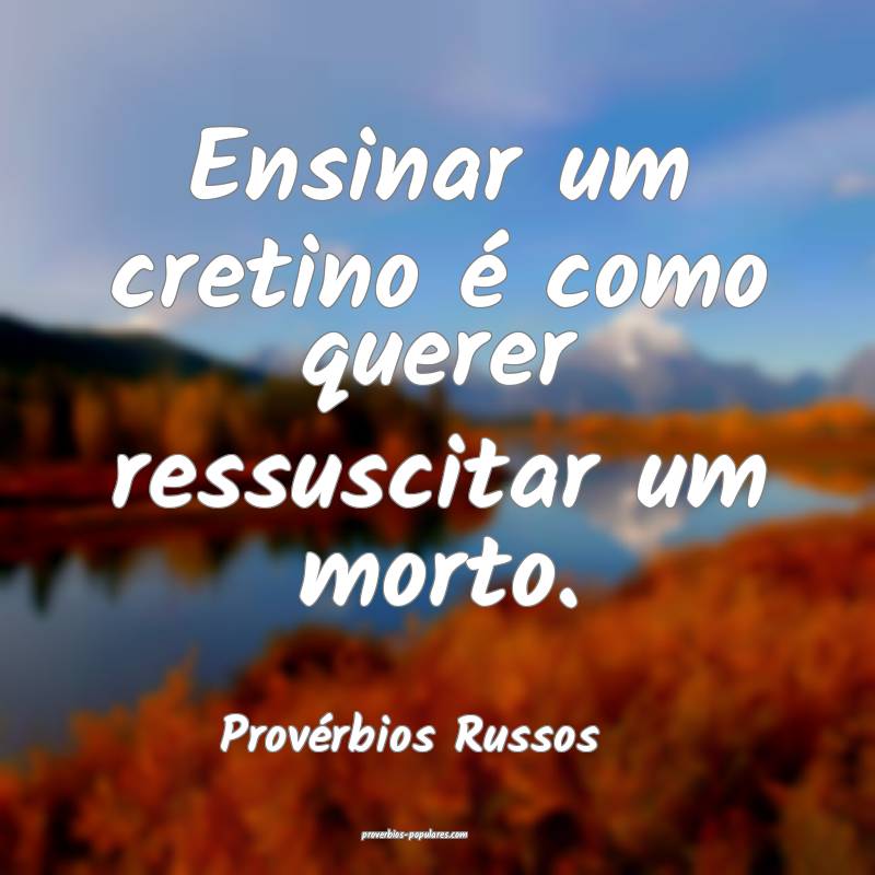 Ensinar um cretino é como querer ressuscitar um morto.
...