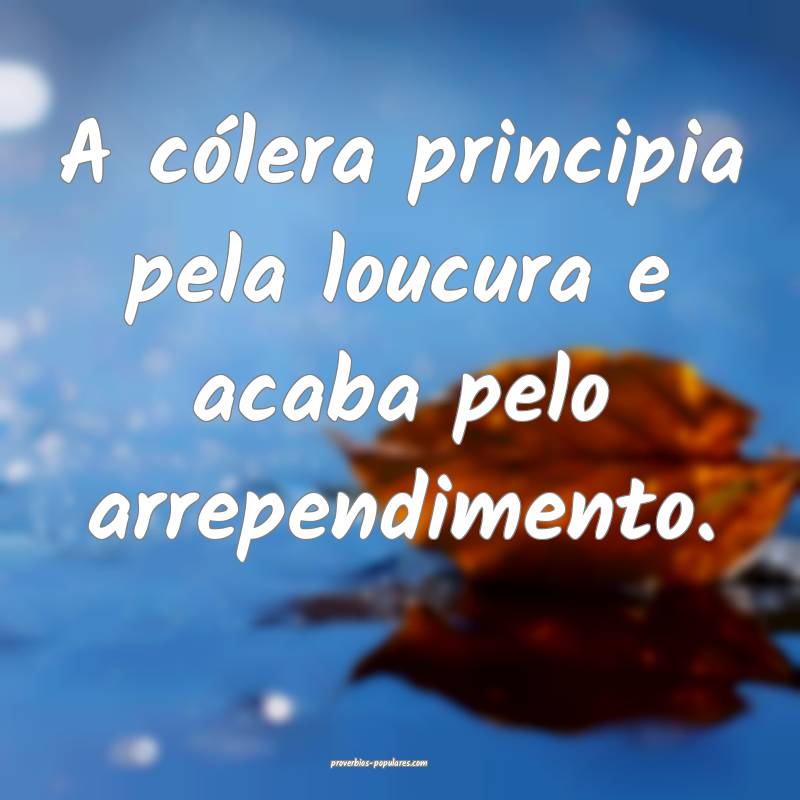 A cólera principia pela loucura e acaba pelo arrependimento.
...