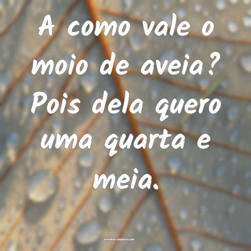 A como vale o moio de aveia? Pois dela quero uma quarta e meia.
...