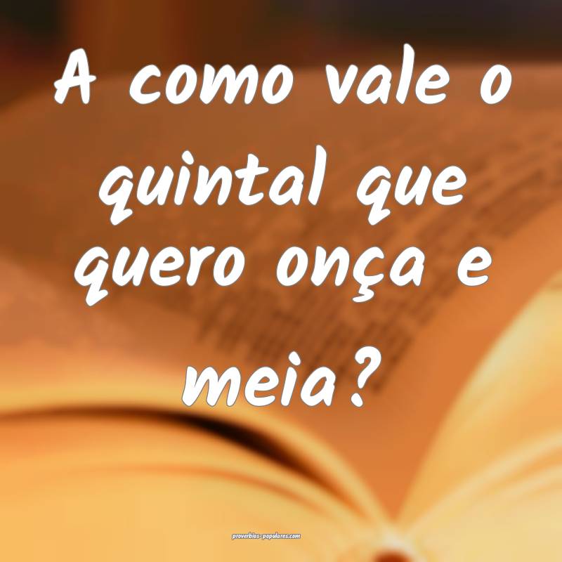 A como vale o quintal que quero onça e meia?
...