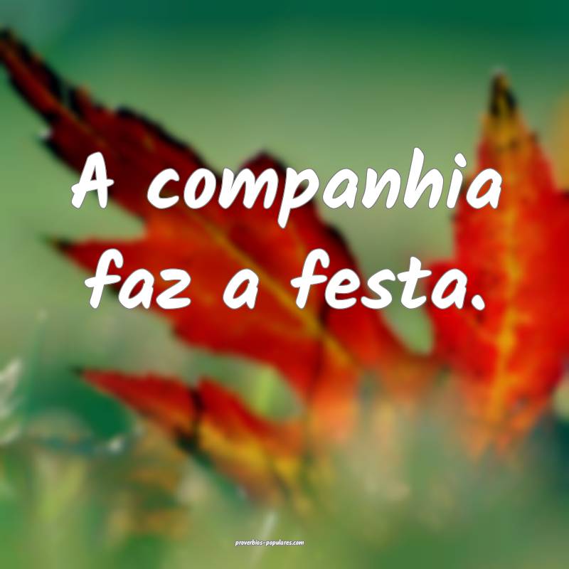 A companhia faz a festa.
...