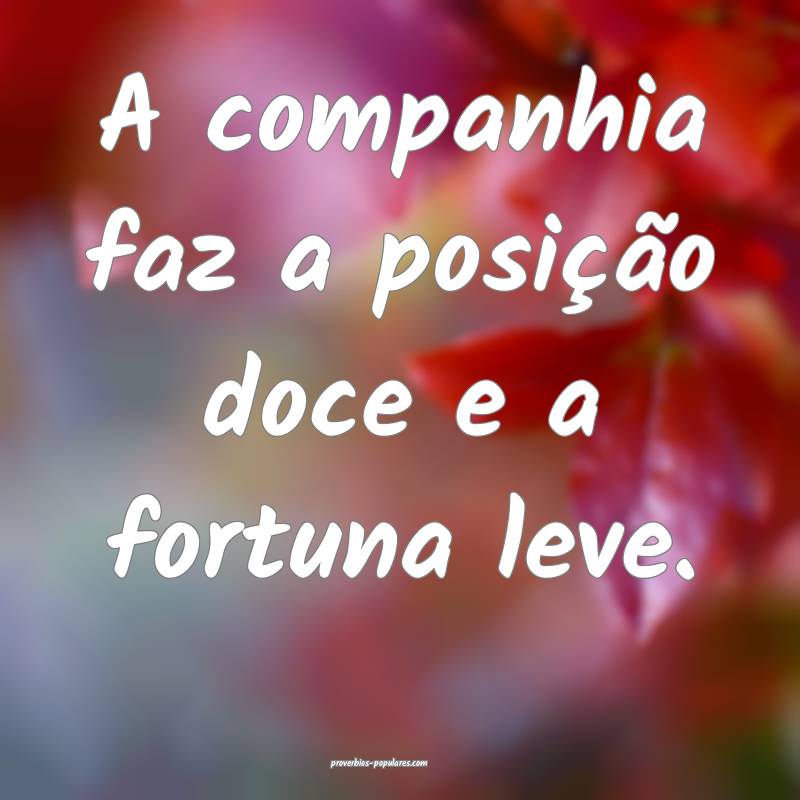 A companhia faz a posição doce e a fortuna leve.
...