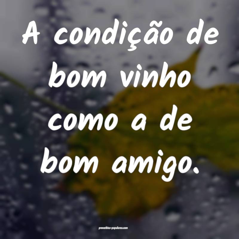 A condição de bom vinho como a de bom amigo.
...