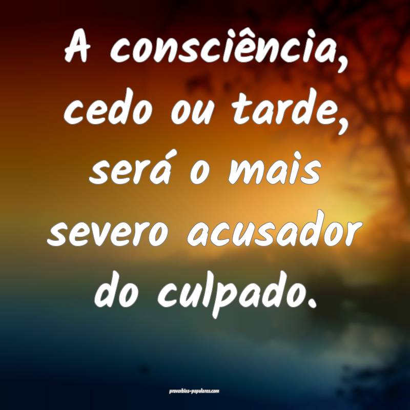 A consciência, cedo ou tarde, será o mais severo acusador do culpado...