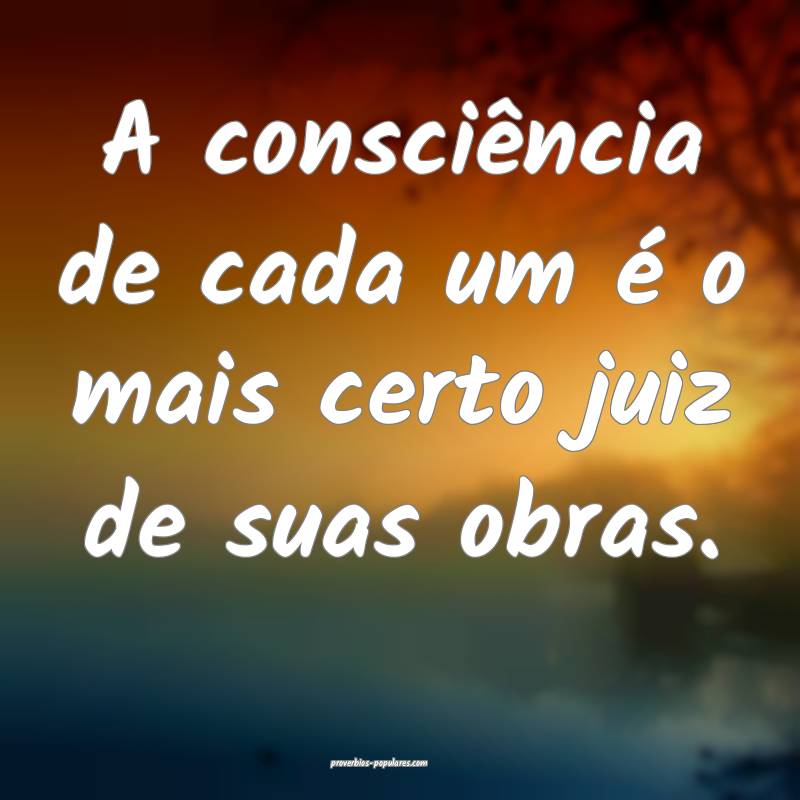 A consciência de cada um é o mais certo juiz de suas obras.
...