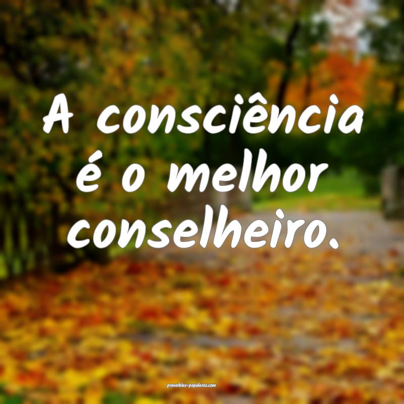 A consciência é o melhor conselheiro.
...