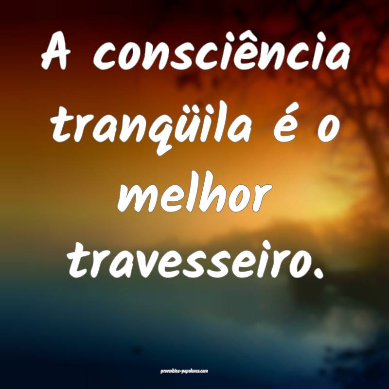 A consciência tranqüila é o melhor travesseiro.
...