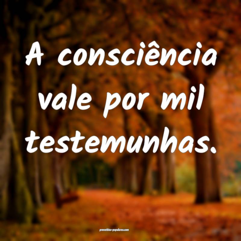 A consciência vale por mil testemunhas.
...
