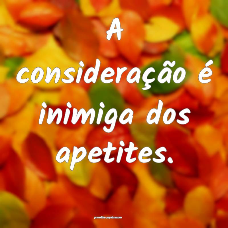 A consideração é inimiga dos apetites.
...