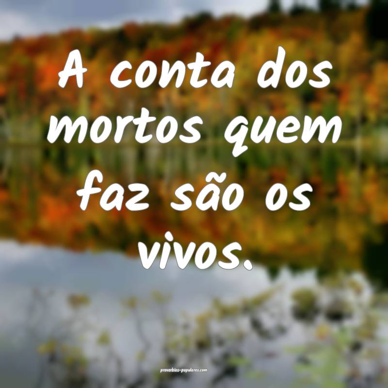 A conta dos mortos quem faz são os vivos.
...