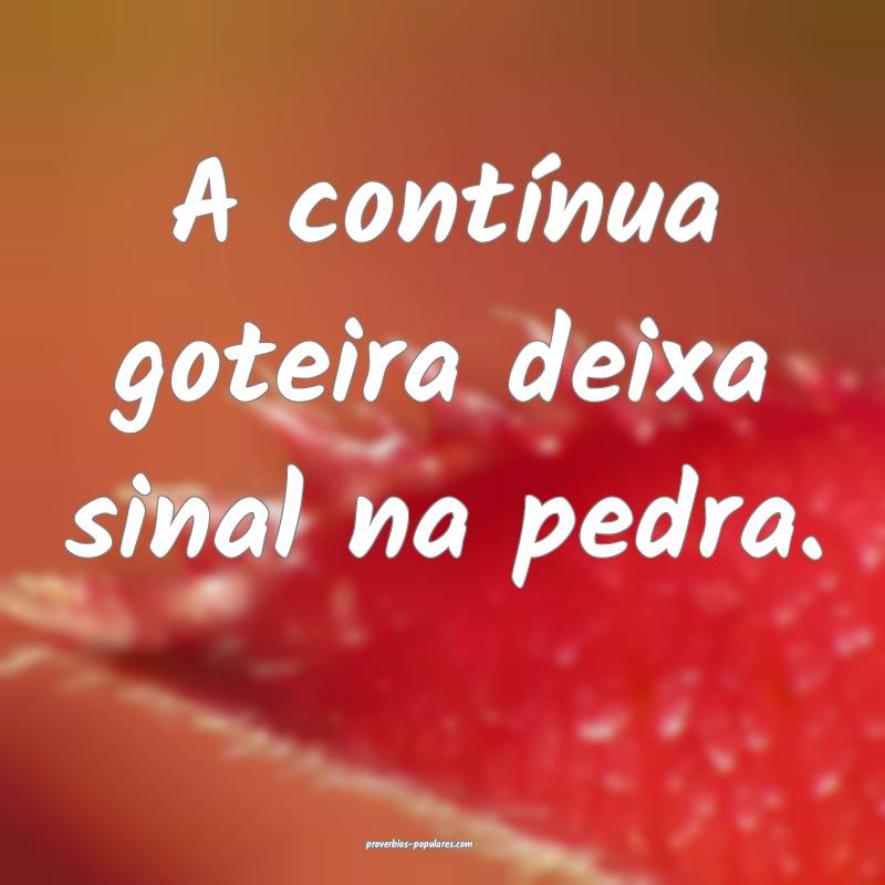 A contínua goteira deixa sinal na pedra.
...