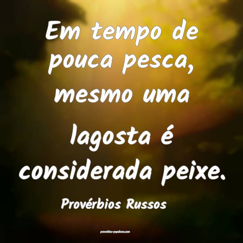 Em tempo de pouca pesca, mesmo uma lagosta é considerada peixe.
...