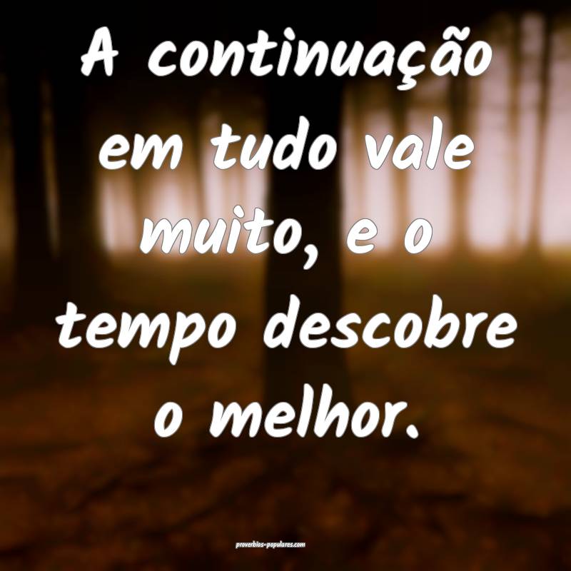 A continuação em tudo vale muito, e o tempo descobre o melhor.
...