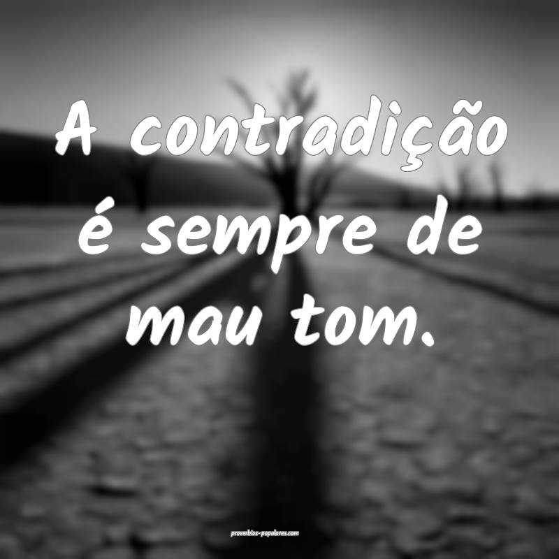 A contradição é sempre de mau tom.
...