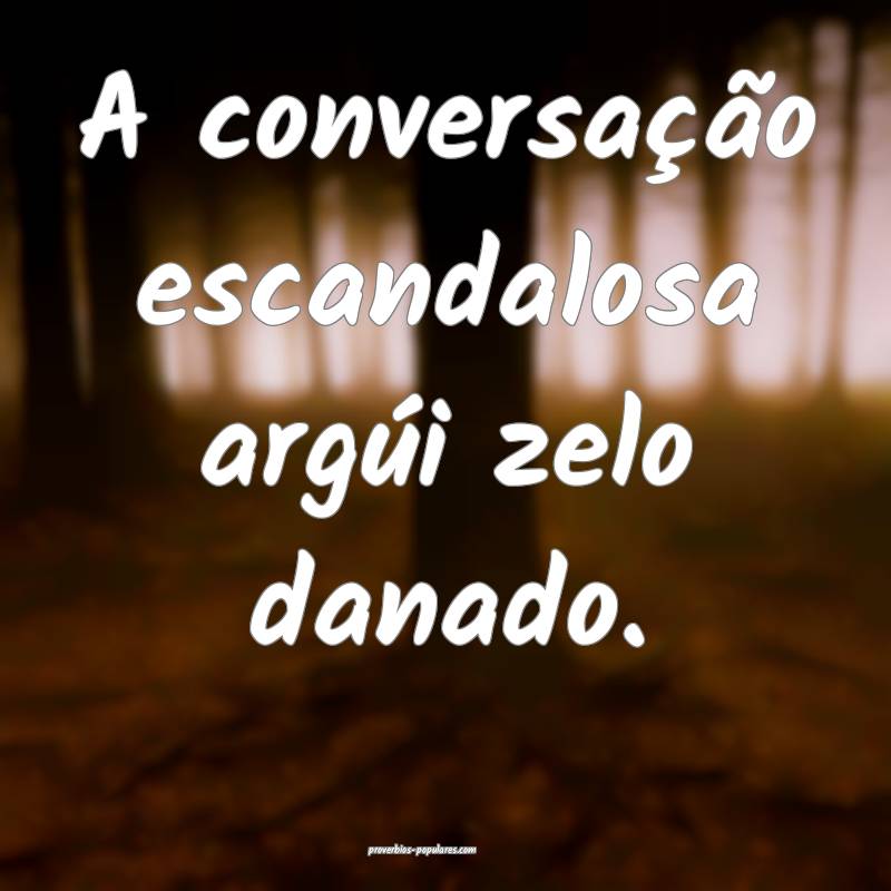 A conversação escandalosa argúi zelo danado.
...