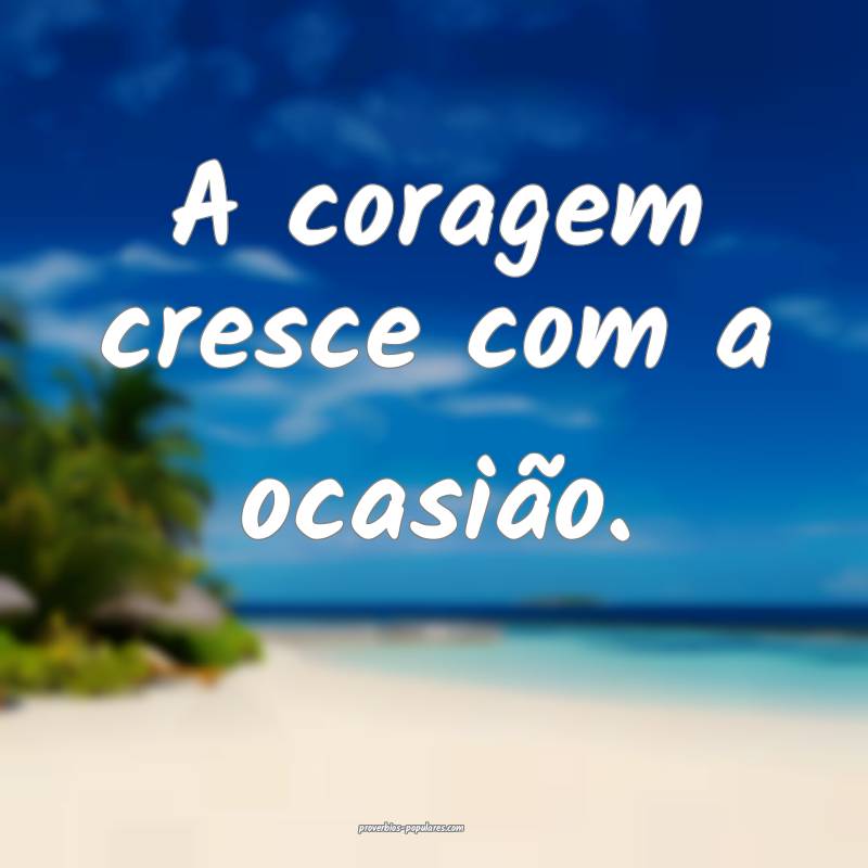 A coragem cresce com a ocasião.
...