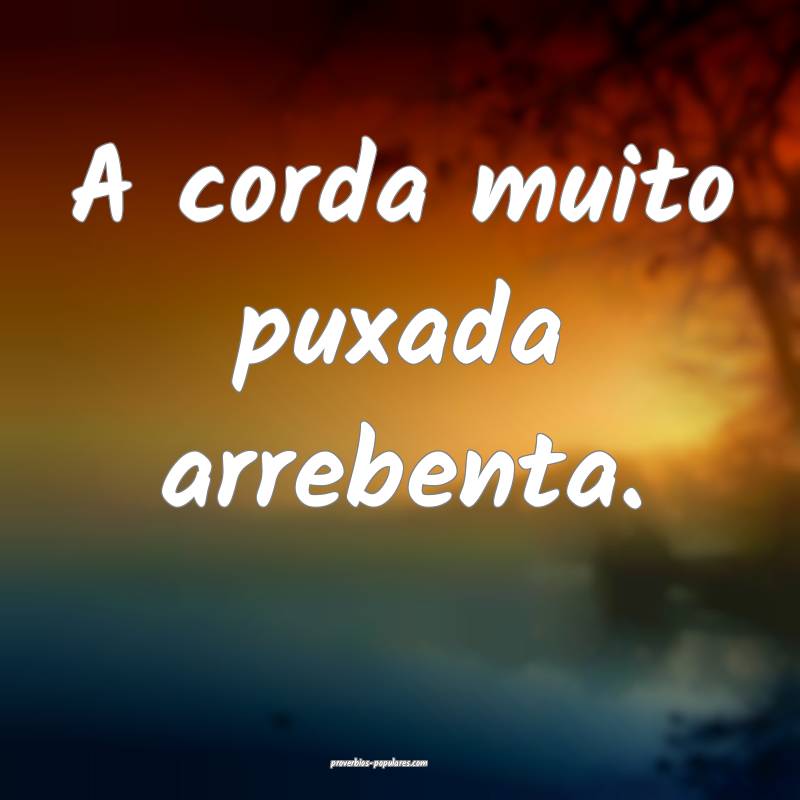 A corda muito puxada arrebenta.
...