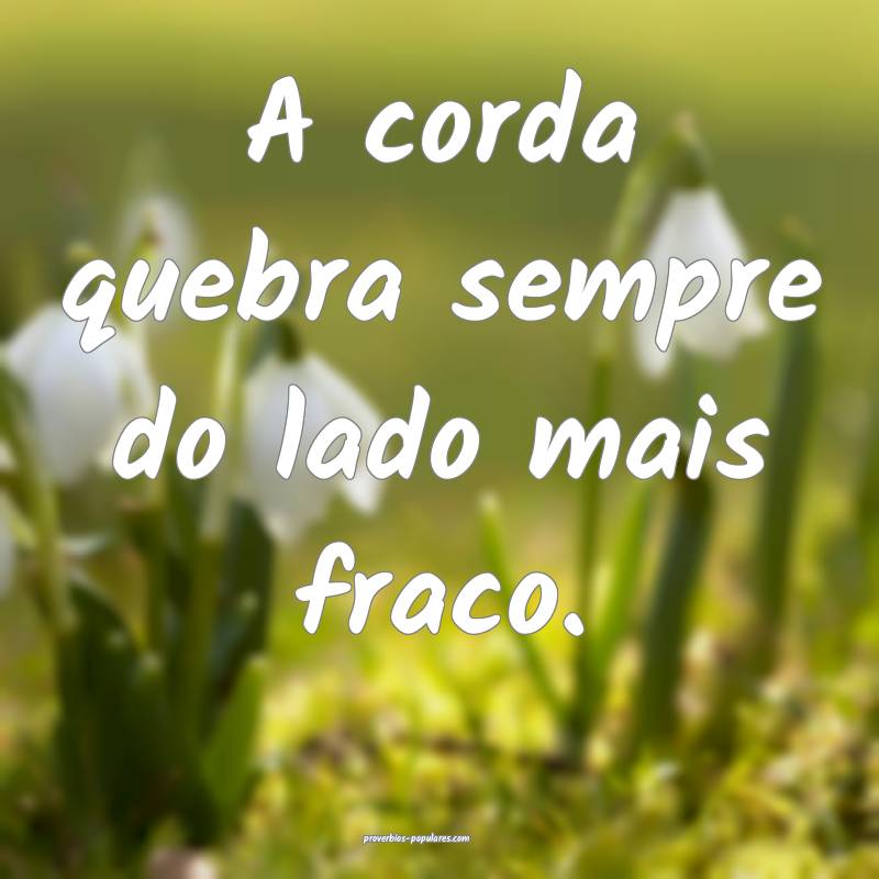 A corda quebra sempre do lado mais fraco.
...