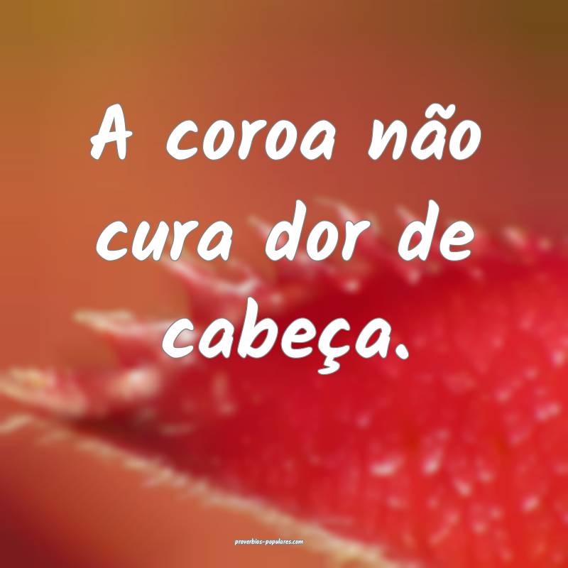 A coroa não cura dor de cabeça.
...