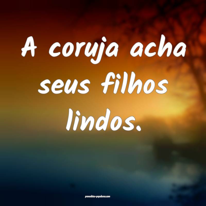 A coruja acha seus filhos lindos.
...