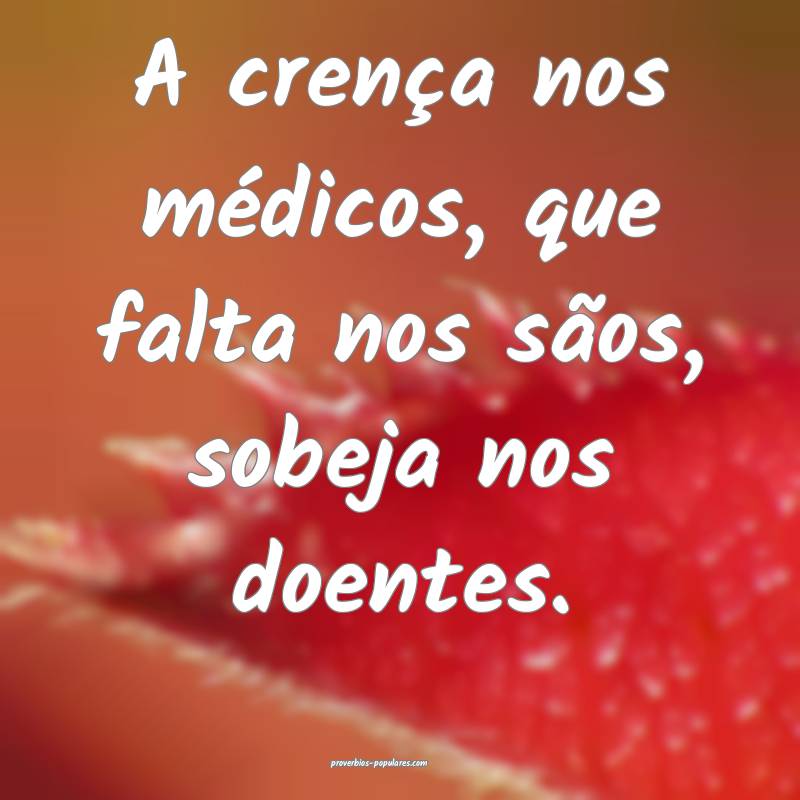A crença nos médicos, que falta nos sãos, sobeja nos doentes.
...