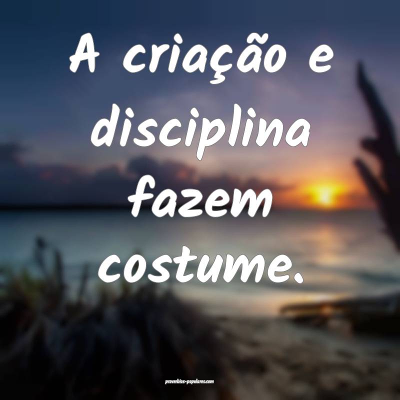 A criação e disciplina fazem costume.
...