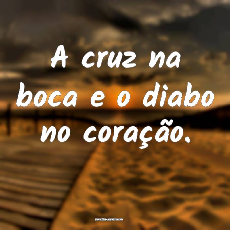 A cruz na boca e o diabo no coração.
...