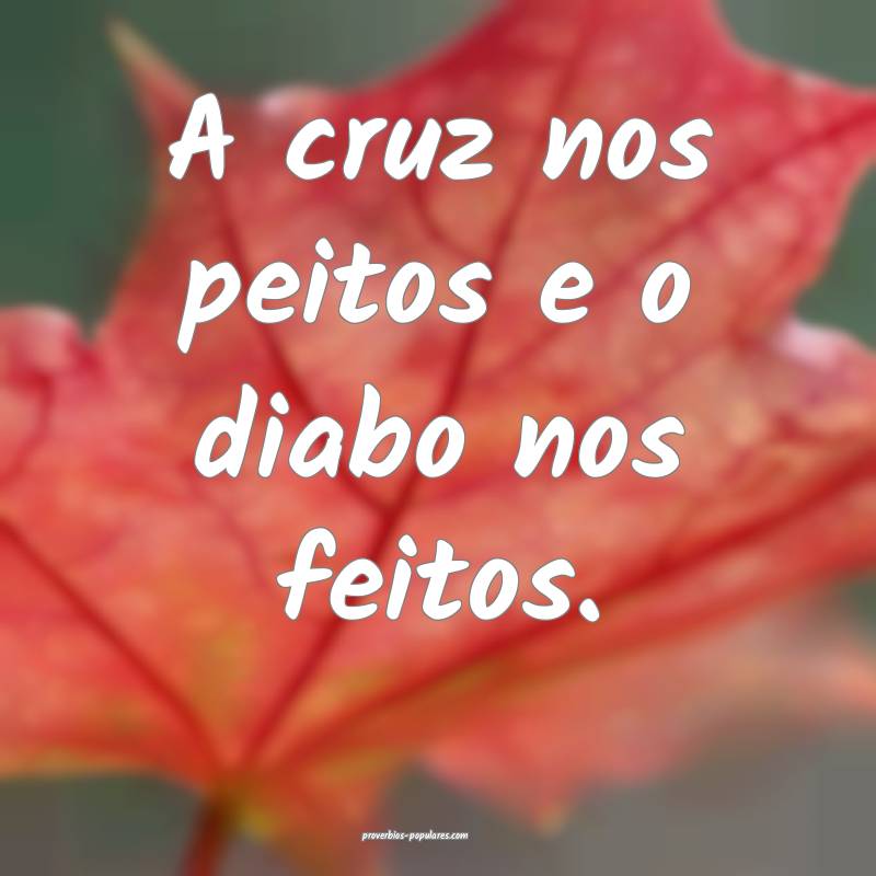 A cruz nos peitos e o diabo nos feitos.
 ...