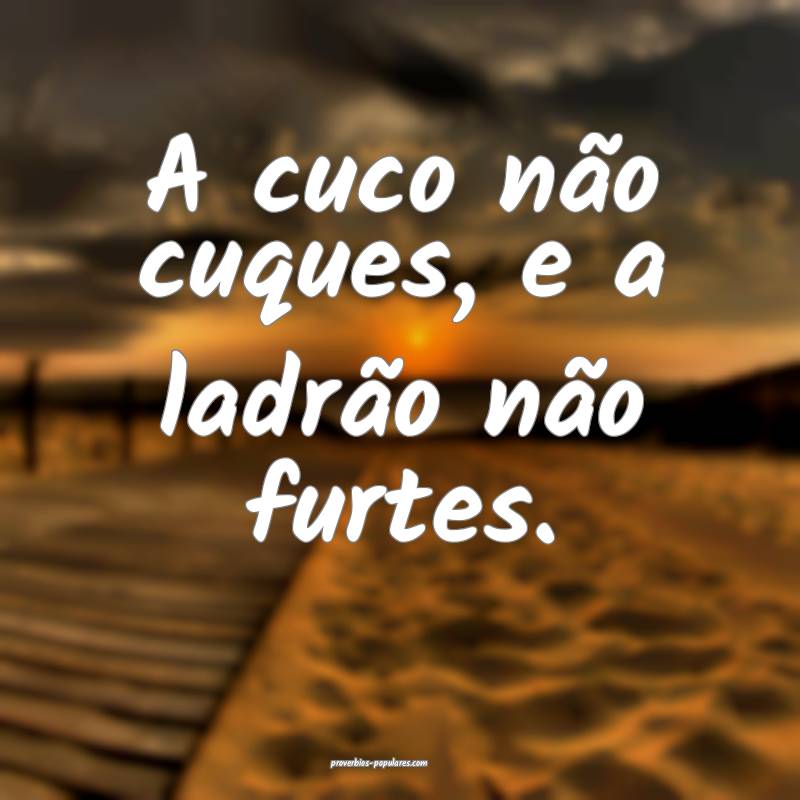 A cuco não cuques, e a ladrão não furtes.
...