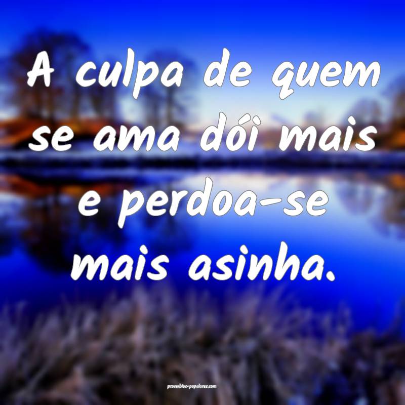 A culpa de quem se ama dói mais e perdoa-se mais asinha.
...