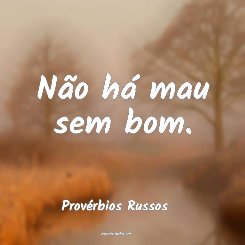 Não há mau sem bom.
...