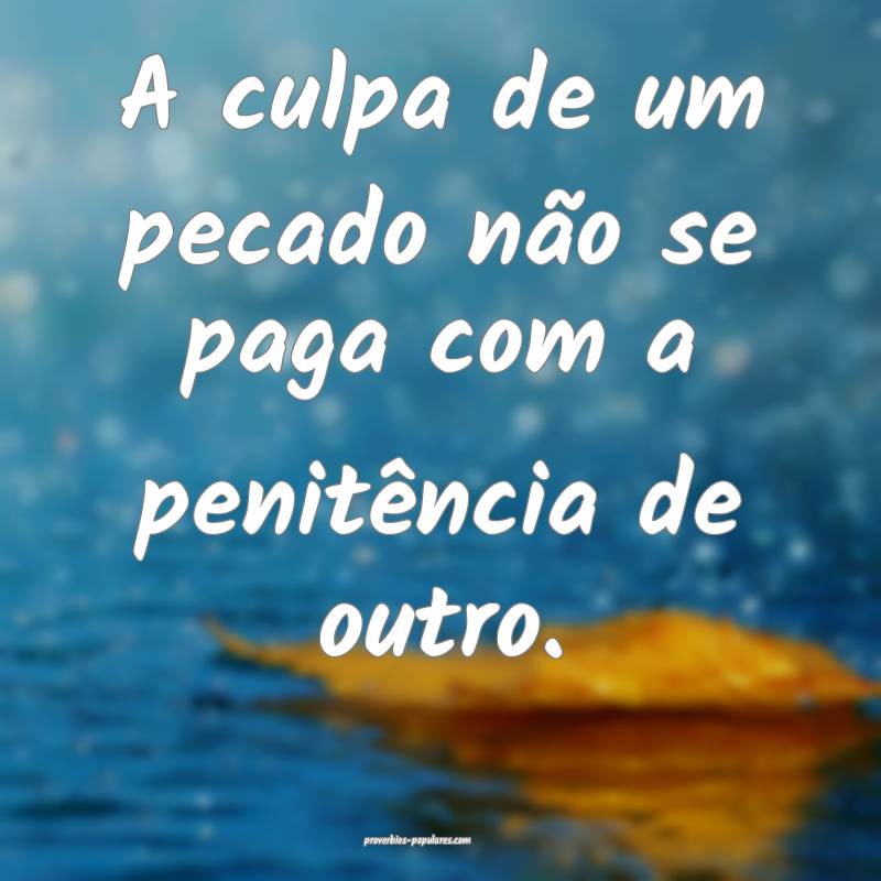 A culpa de um pecado não se paga com a penitência de outro.
...