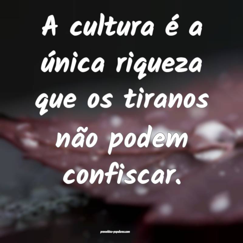A cultura é a única riqueza que os tiranos não  ...
